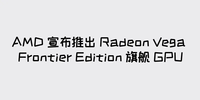 AMD 宣布推出 Radeon Vega Frontier Edition 旗舰 GPU