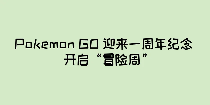 Pokemon GO 迎来一周年纪念 开启“冒险周”