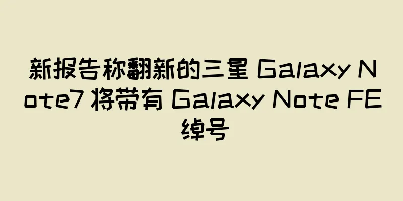 新报告称翻新的三星 Galaxy Note7 将带有 Galaxy Note FE 绰号