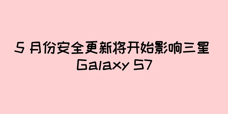 5 月份安全更新将开始影响三星 Galaxy S7