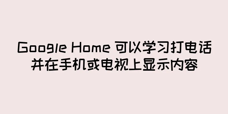 Google Home 可以学习打电话并在手机或电视上显示内容