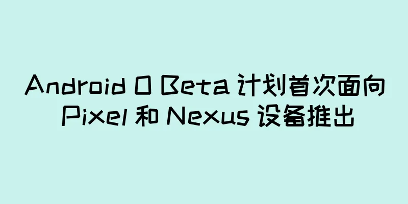 Android O Beta 计划首次面向 Pixel 和 Nexus 设备推出