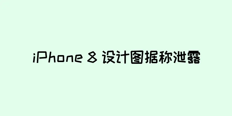 iPhone 8 设计图据称泄露