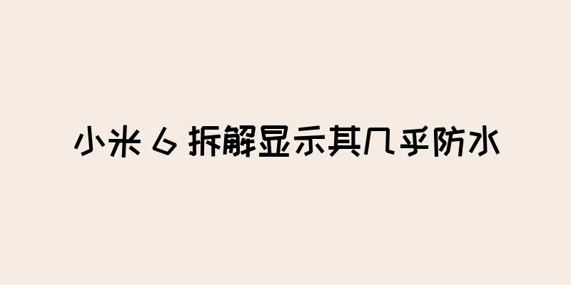 小米 6 拆解显示其几乎防水