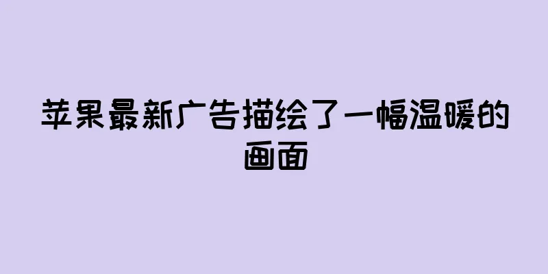 苹果最新广告描绘了一幅温暖的画面