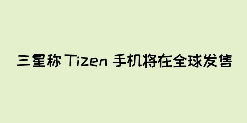 三星称 Tizen 手机将在全球发售
