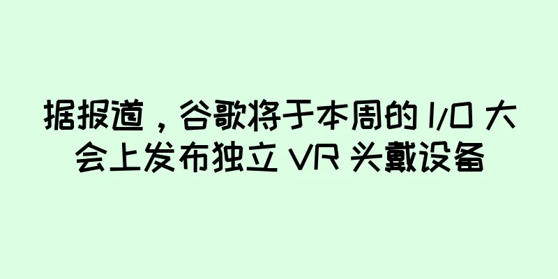 据报道，谷歌将于本周的 I/O 大会上发布独立 VR 头戴设备