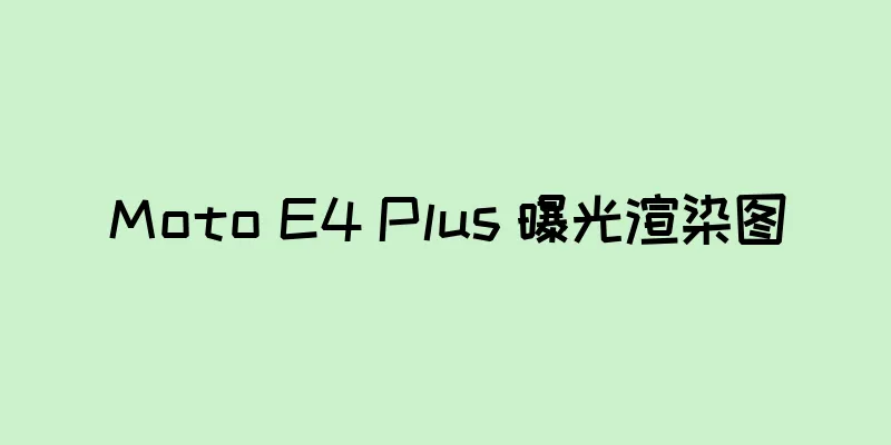 Moto E4 Plus 曝光渲染图