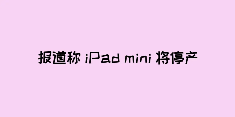 报道称 iPad mini 将停产