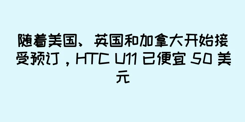 随着美国、英国和加拿大开始接受预订，HTC U11 已便宜 50 美元