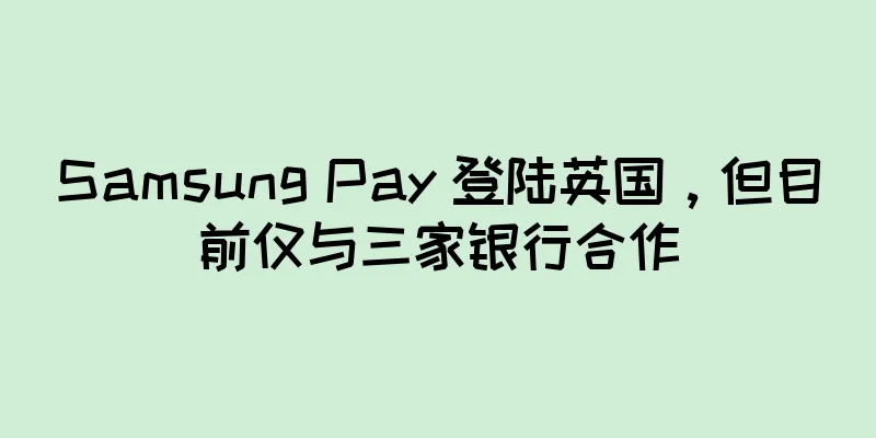 Samsung Pay 登陆英国，但目前仅与三家银行合作