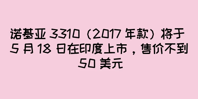 诺基亚 3310（2017 年款）将于 5 月 18 日在印度上市，售价不到 50 美元