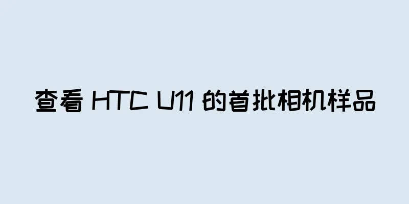 查看 HTC U11 的首批相机样品