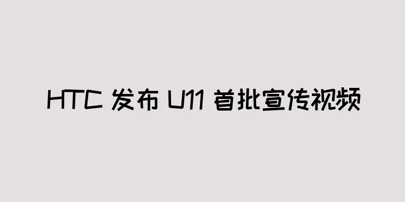 HTC 发布 U11 首批宣传视频