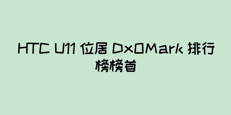 HTC U11 位居 DxOMark 排行榜榜首