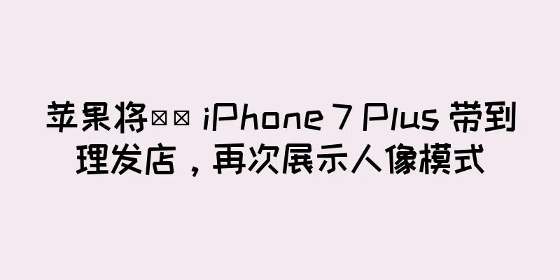 苹果将​​ iPhone 7 Plus 带到理发店，再次展示人像模式