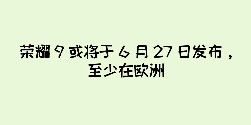 荣耀 9 或将于 6 月 27 日发布，至少在欧洲