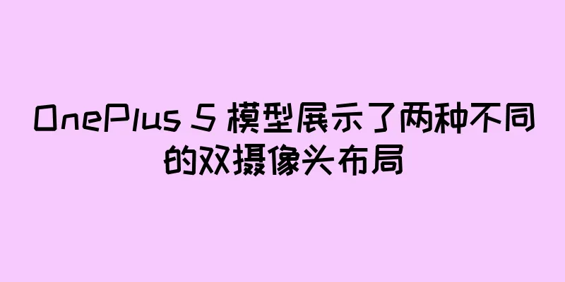 OnePlus 5 模型展示了两种不同的双摄像头布局