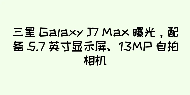 三星 Galaxy J7 Max 曝光，配备 5.7 英寸显示屏、13MP 自拍相机