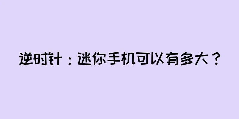 逆时针：迷你手机可以有多大？