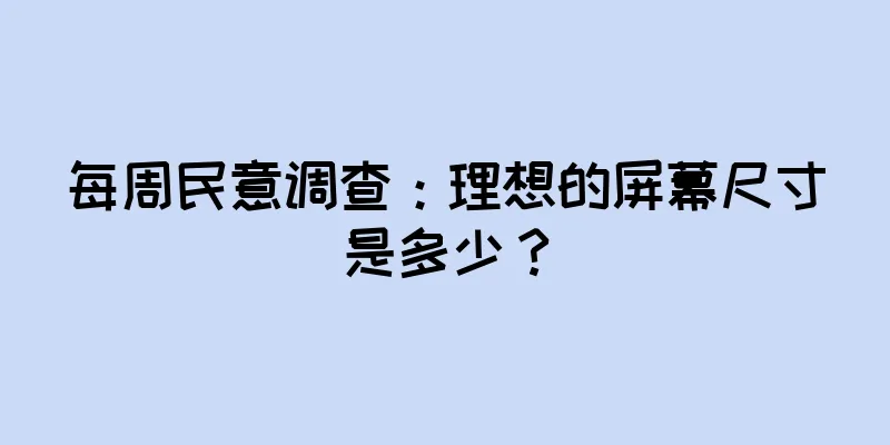 每周民意调查：理想的屏幕尺寸是多少？