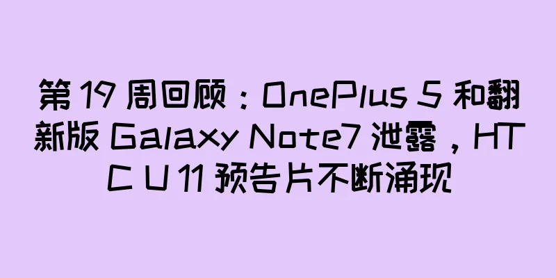 第 19 周回顾：OnePlus 5 和翻新版 Galaxy Note7 泄露，HTC U 11 预告片不断涌现