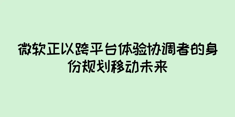 微软正以跨平台体验协调者的身份规划移动未来