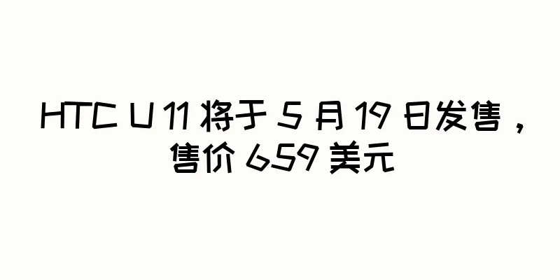 HTC U 11 将于 5 月 19 日发售，售价 659 美元