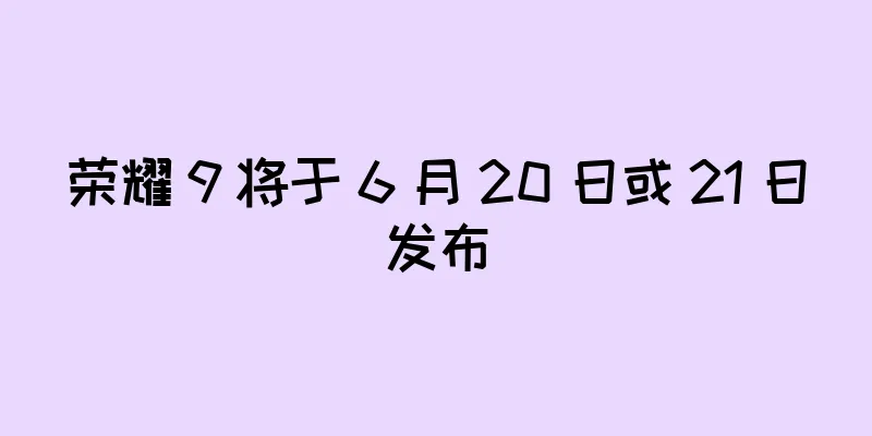 荣耀 9 将于 6 月 20 日或 21 日发布