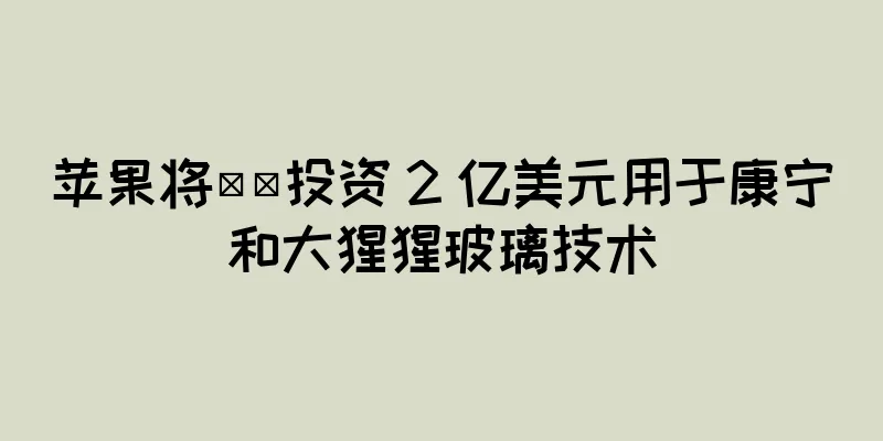 苹果将​​投资 2 亿美元用于康宁和大猩猩玻璃技术