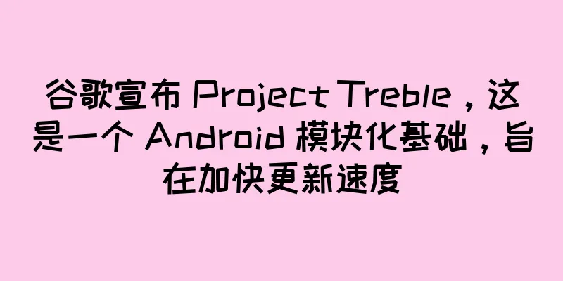 谷歌宣布 Project Treble，这是一个 Android 模块化基础，旨在加快更新速度
