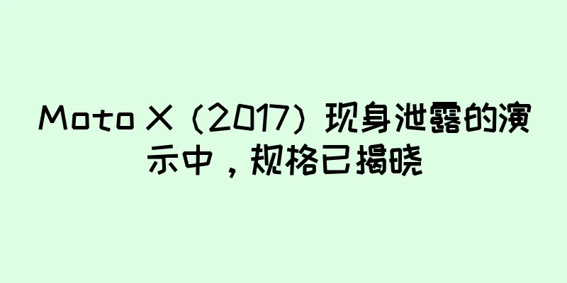 Moto X（2017）现身泄露的演示中，规格已揭晓