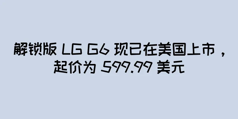 解锁版 LG G6 现已在美国上市，起价为 599.99 美元