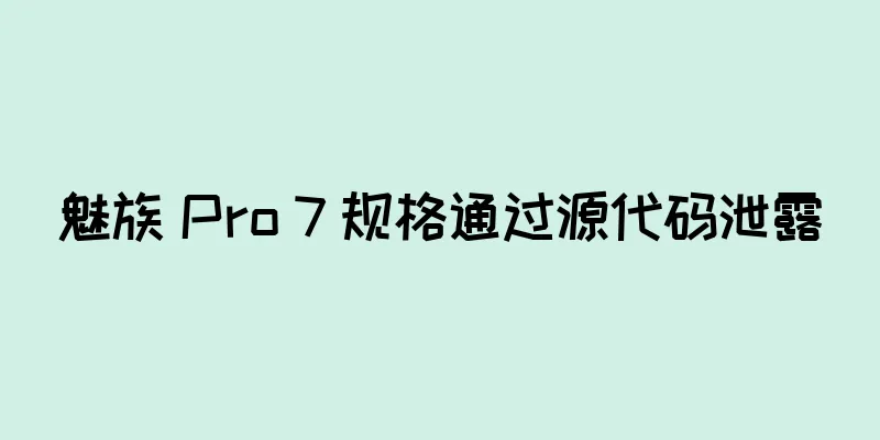 魅族 Pro 7 规格通过源代码泄露