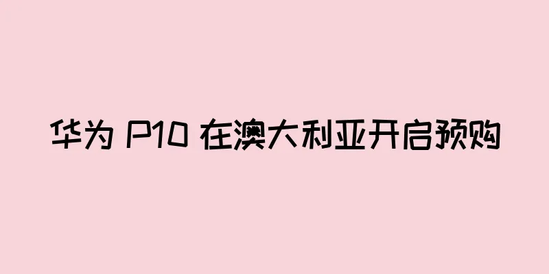 华为 P10 在澳大利亚开启预购