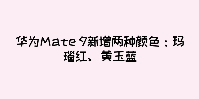 华为Mate 9新增两种颜色：玛瑙红、黄玉蓝