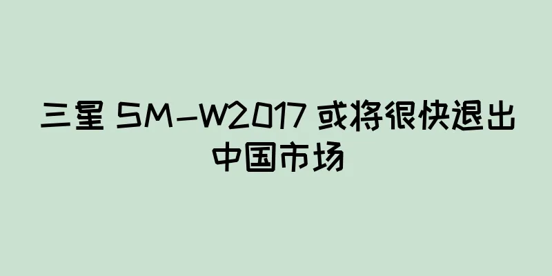 三星 SM-W2017 或将很快退出中国市场