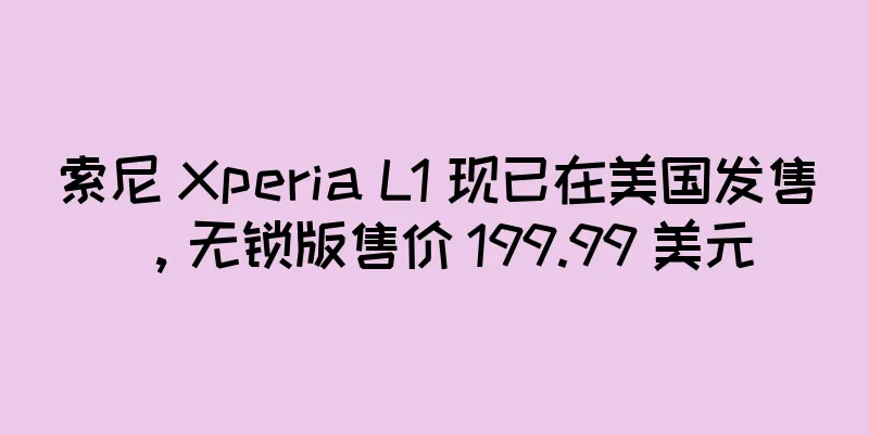 索尼 Xperia L1 现已在美国发售，无锁版售价 199.99 美元