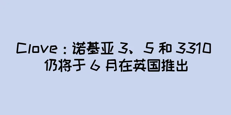 Clove：诺基亚 3、5 和 3310 仍将于 6 月在英国推出