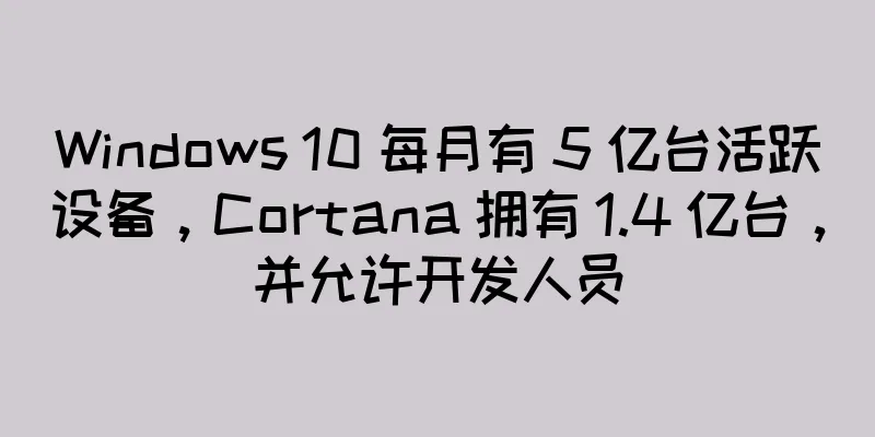 Windows 10 每月有 5 亿台活跃设备，Cortana 拥有 1.4 亿台，并允许开发人员