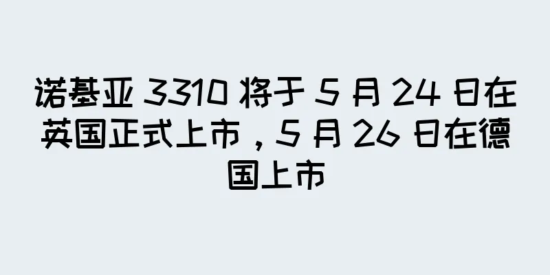 诺基亚 3310 将于 5 月 24 日在英国正式上市，5 月 26 日在德国上市