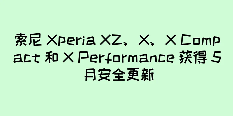 索尼 Xperia XZ、X、X Compact 和 X Performance 获得 5 月安全更新