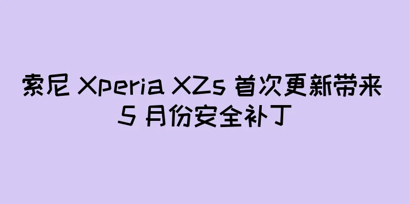 索尼 Xperia XZs 首次更新带来 5 月份安全补丁