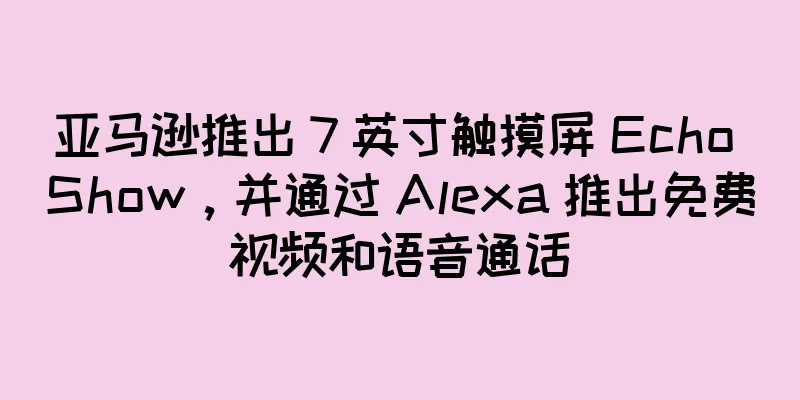 亚马逊推出 7 英寸触摸屏 Echo Show，并通过 Alexa 推出免费视频和语音通话