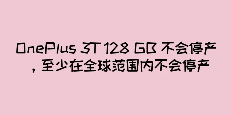 OnePlus 3T 128 GB 不会停产，至少在全球范围内不会停产