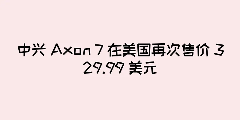 中兴 Axon 7 在美国再次售价 329.99 美元