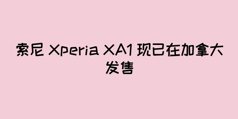 索尼 Xperia XA1 现已在加拿大发售