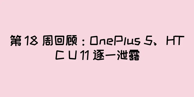 第 18 周回顾：OnePlus 5、HTC U 11 逐一泄露