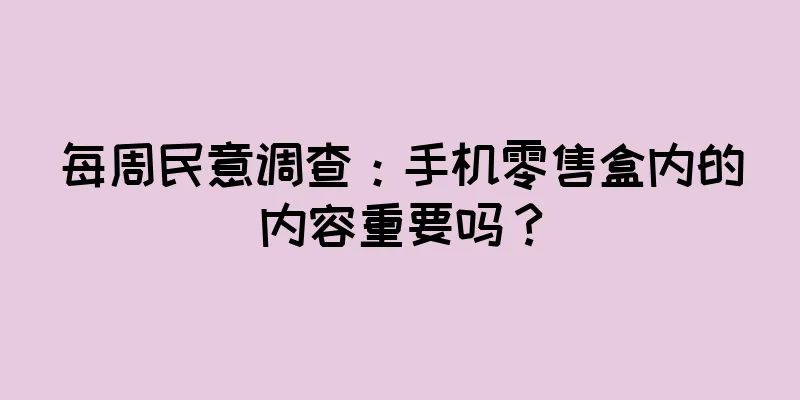 每周民意调查：手机零售盒内的内容重要吗？