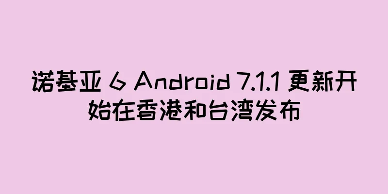 诺基亚 6 Android 7.1.1 更新开始在香港和台湾发布